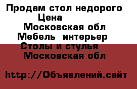 Продам стол недорого › Цена ­ 2 000 - Московская обл. Мебель, интерьер » Столы и стулья   . Московская обл.